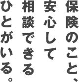 保険のこと、安心して相談できるひとがいる。