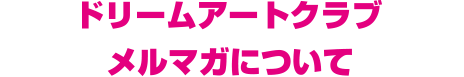 ドリームアートクラブ　メルマガについて